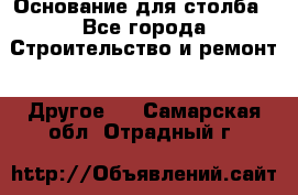 Основание для столба - Все города Строительство и ремонт » Другое   . Самарская обл.,Отрадный г.